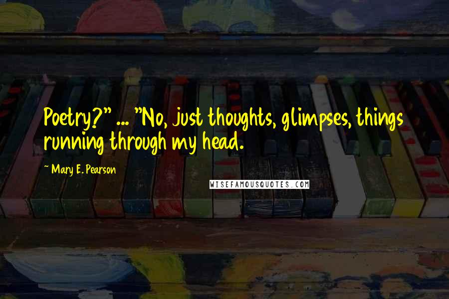 Mary E. Pearson Quotes: Poetry?" ... "No, just thoughts, glimpses, things running through my head.