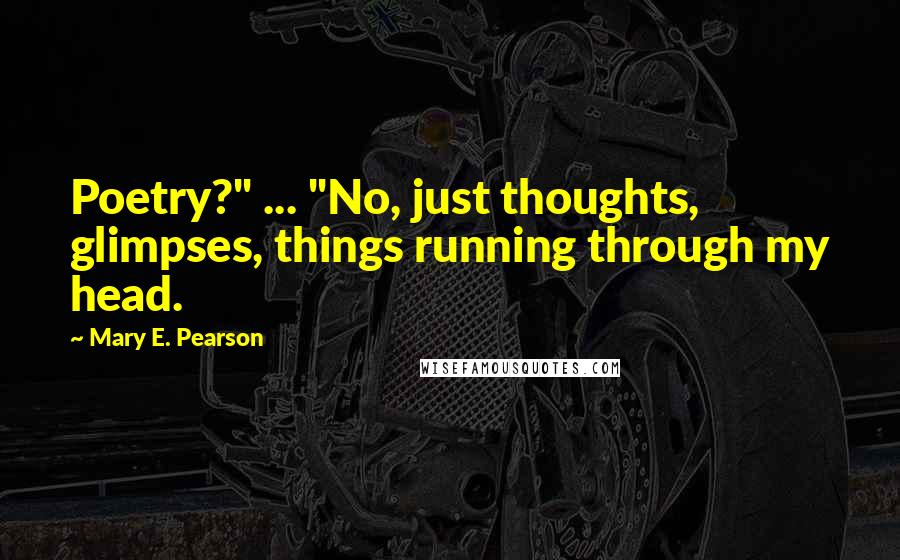 Mary E. Pearson Quotes: Poetry?" ... "No, just thoughts, glimpses, things running through my head.