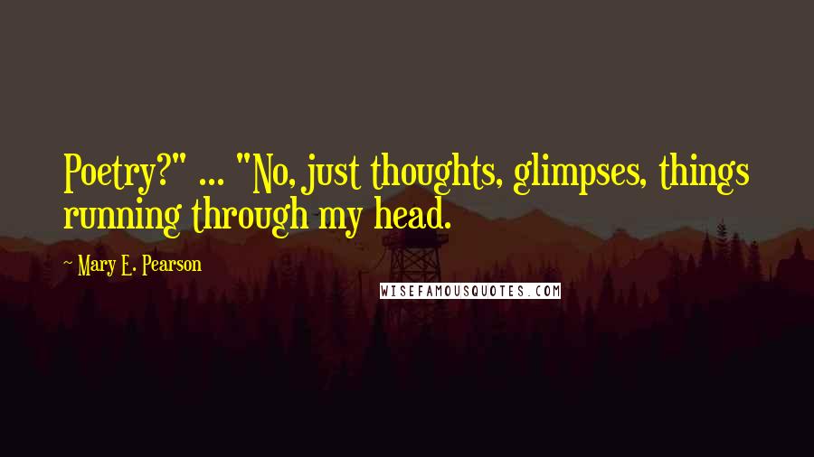 Mary E. Pearson Quotes: Poetry?" ... "No, just thoughts, glimpses, things running through my head.