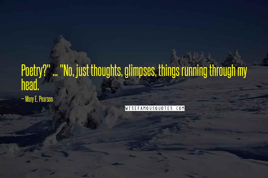 Mary E. Pearson Quotes: Poetry?" ... "No, just thoughts, glimpses, things running through my head.