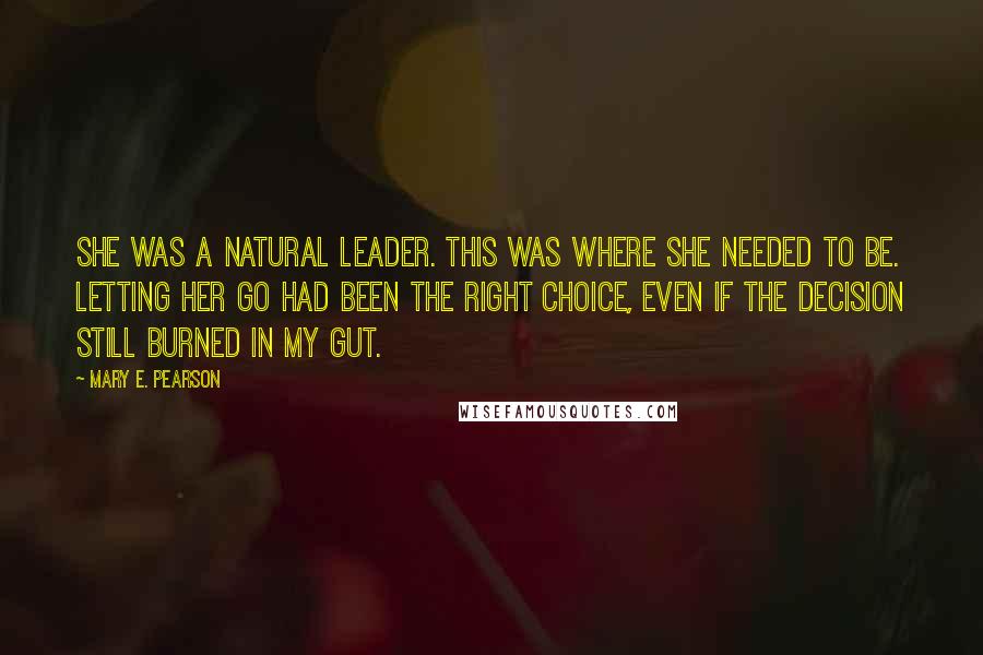 Mary E. Pearson Quotes: She was a natural leader. This was where she needed to be. Letting her go had been the right choice, even if the decision still burned in my gut.