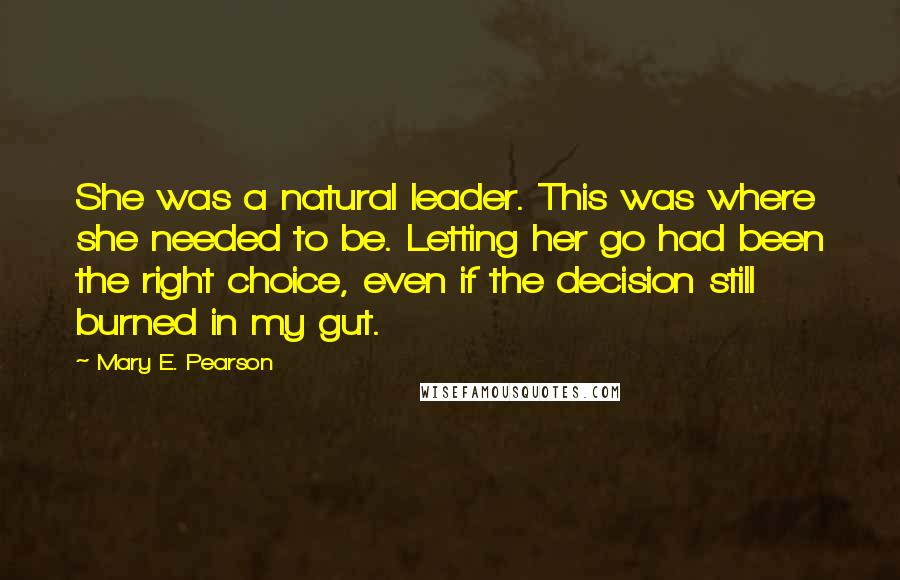 Mary E. Pearson Quotes: She was a natural leader. This was where she needed to be. Letting her go had been the right choice, even if the decision still burned in my gut.