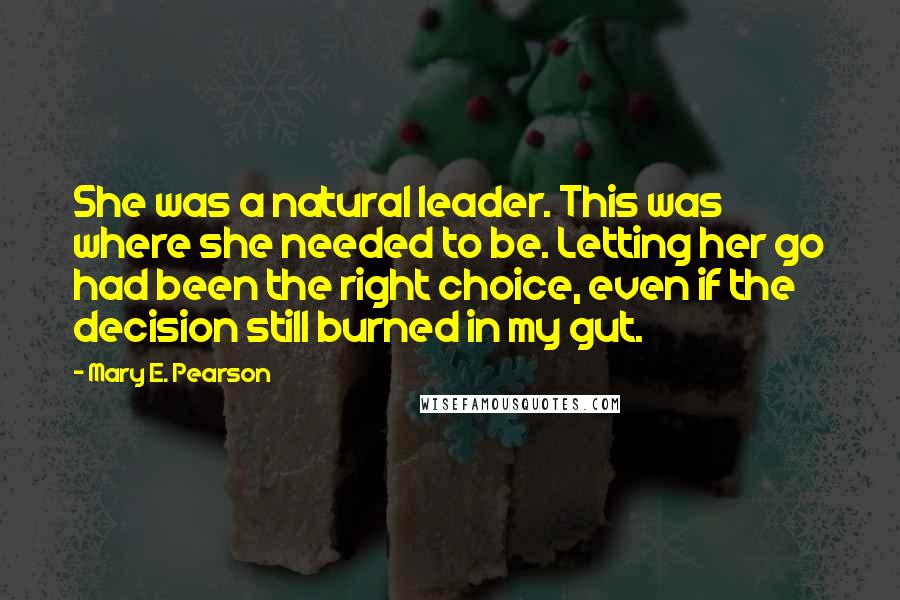 Mary E. Pearson Quotes: She was a natural leader. This was where she needed to be. Letting her go had been the right choice, even if the decision still burned in my gut.