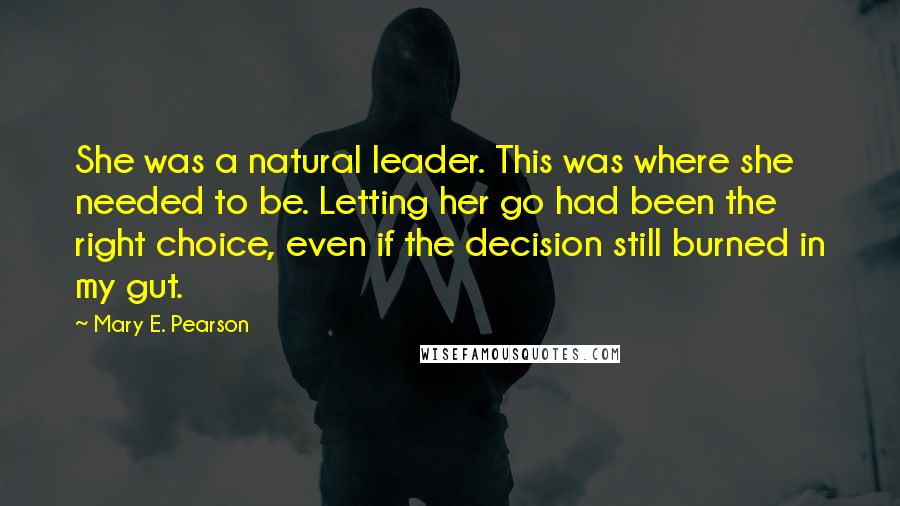Mary E. Pearson Quotes: She was a natural leader. This was where she needed to be. Letting her go had been the right choice, even if the decision still burned in my gut.
