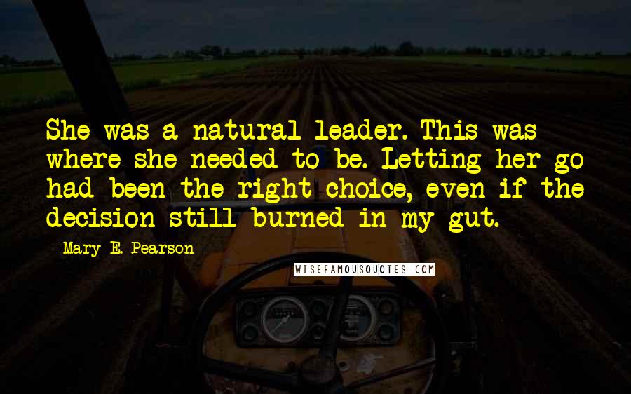 Mary E. Pearson Quotes: She was a natural leader. This was where she needed to be. Letting her go had been the right choice, even if the decision still burned in my gut.