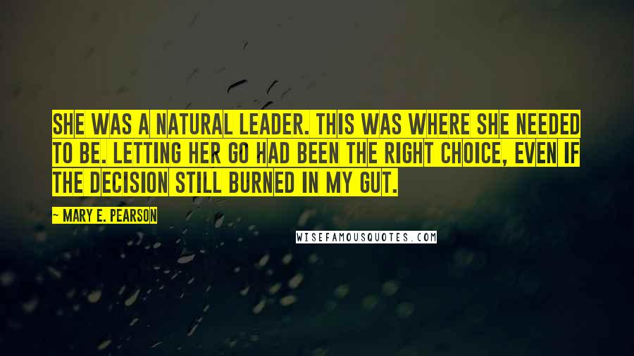 Mary E. Pearson Quotes: She was a natural leader. This was where she needed to be. Letting her go had been the right choice, even if the decision still burned in my gut.