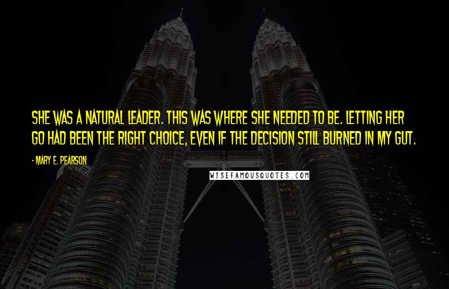 Mary E. Pearson Quotes: She was a natural leader. This was where she needed to be. Letting her go had been the right choice, even if the decision still burned in my gut.