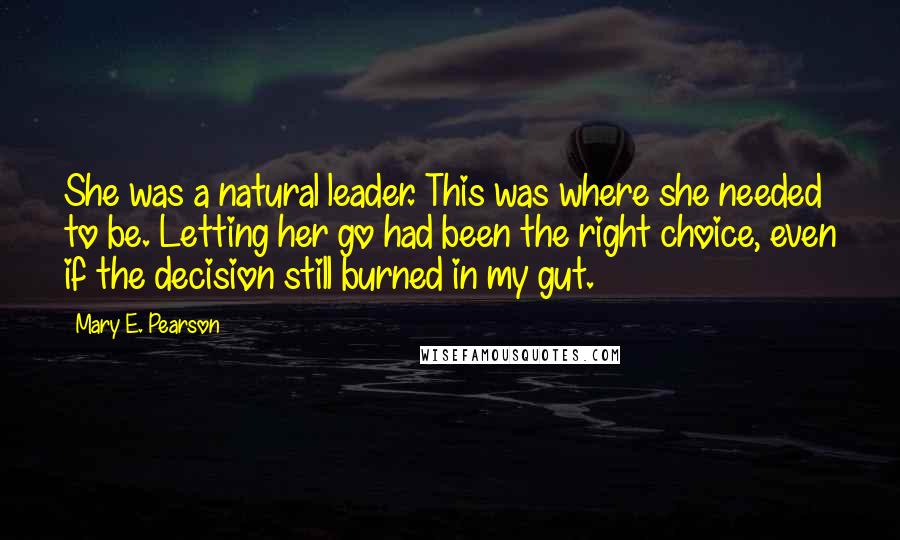 Mary E. Pearson Quotes: She was a natural leader. This was where she needed to be. Letting her go had been the right choice, even if the decision still burned in my gut.