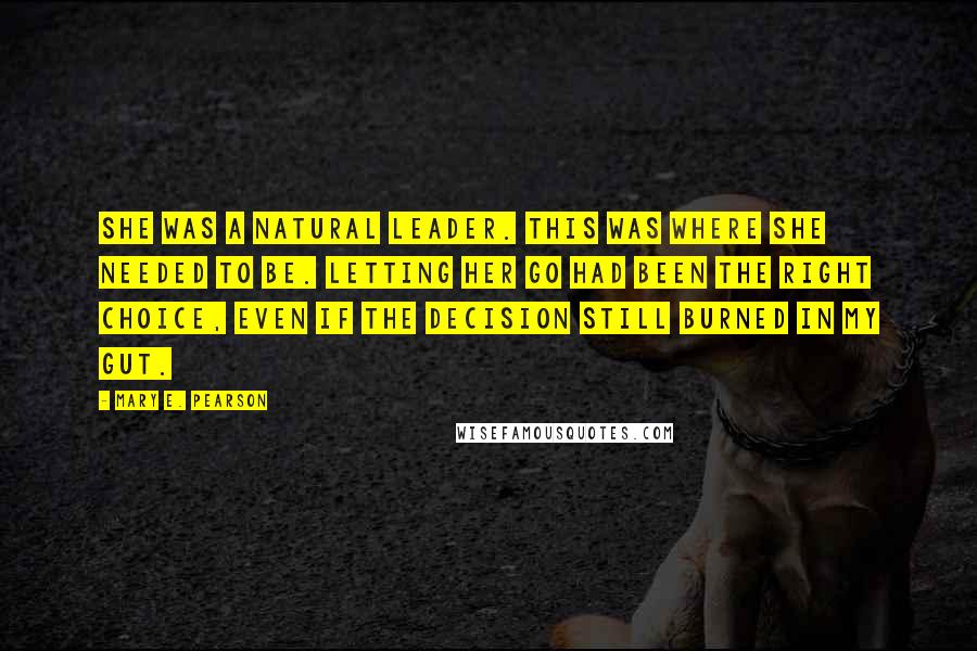 Mary E. Pearson Quotes: She was a natural leader. This was where she needed to be. Letting her go had been the right choice, even if the decision still burned in my gut.