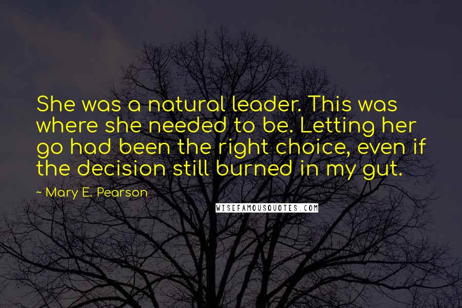 Mary E. Pearson Quotes: She was a natural leader. This was where she needed to be. Letting her go had been the right choice, even if the decision still burned in my gut.