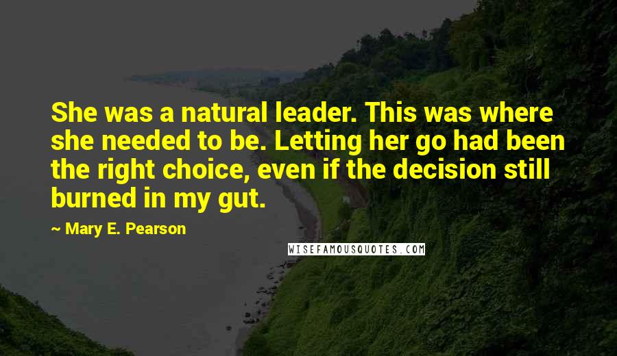 Mary E. Pearson Quotes: She was a natural leader. This was where she needed to be. Letting her go had been the right choice, even if the decision still burned in my gut.