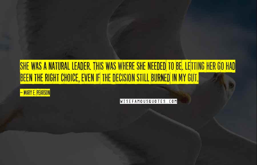 Mary E. Pearson Quotes: She was a natural leader. This was where she needed to be. Letting her go had been the right choice, even if the decision still burned in my gut.