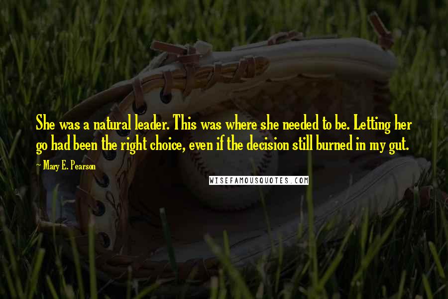 Mary E. Pearson Quotes: She was a natural leader. This was where she needed to be. Letting her go had been the right choice, even if the decision still burned in my gut.