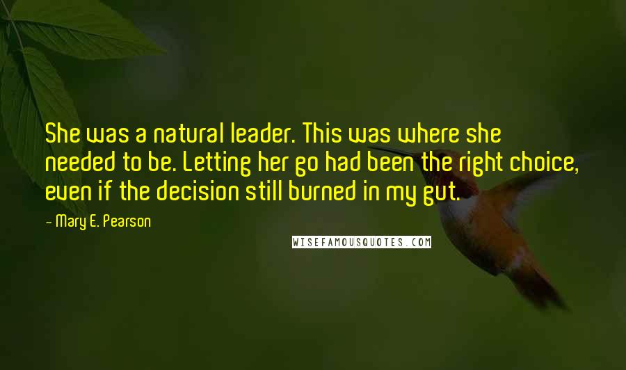 Mary E. Pearson Quotes: She was a natural leader. This was where she needed to be. Letting her go had been the right choice, even if the decision still burned in my gut.