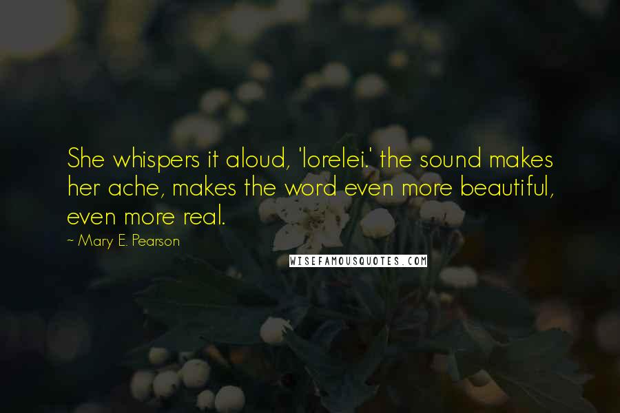 Mary E. Pearson Quotes: She whispers it aloud, 'lorelei.' the sound makes her ache, makes the word even more beautiful, even more real.