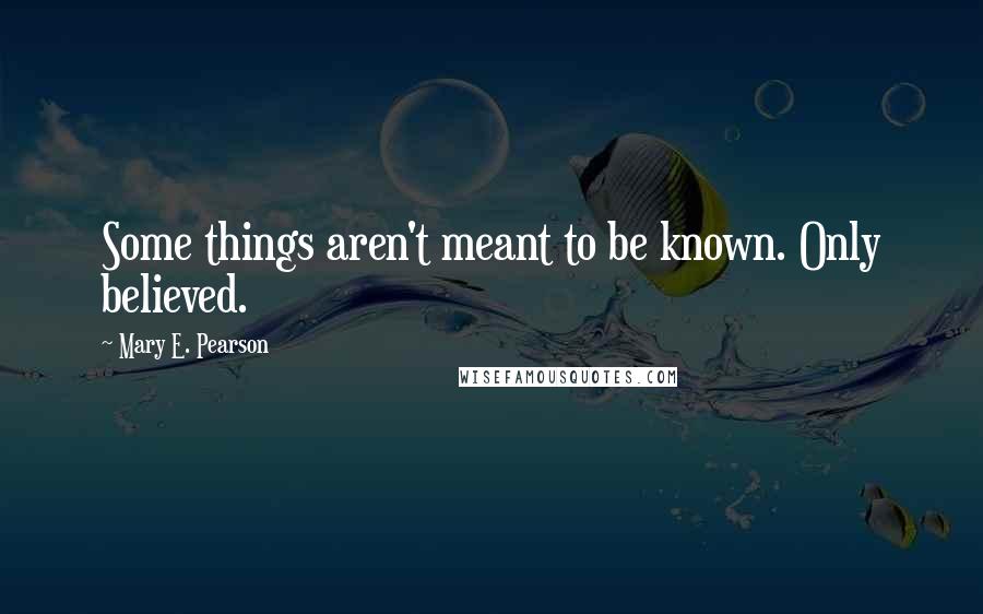 Mary E. Pearson Quotes: Some things aren't meant to be known. Only believed.