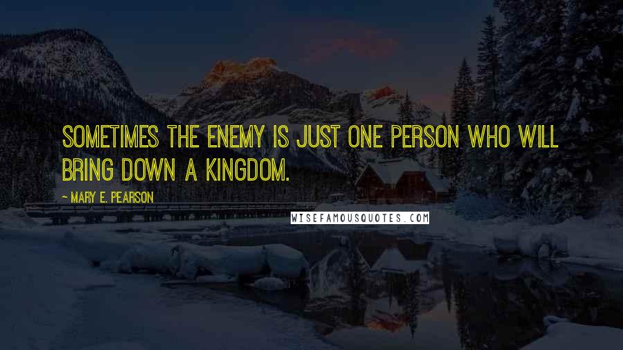 Mary E. Pearson Quotes: Sometimes the enemy is just one person who will bring down a kingdom.