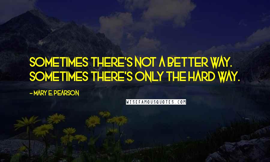 Mary E. Pearson Quotes: Sometimes there's not a better way. Sometimes there's only the hard way.