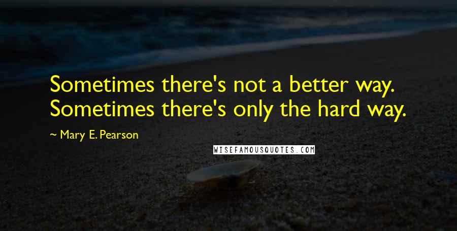 Mary E. Pearson Quotes: Sometimes there's not a better way. Sometimes there's only the hard way.