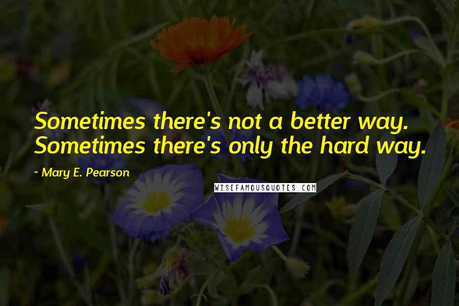 Mary E. Pearson Quotes: Sometimes there's not a better way. Sometimes there's only the hard way.