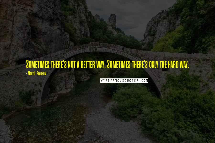 Mary E. Pearson Quotes: Sometimes there's not a better way. Sometimes there's only the hard way.