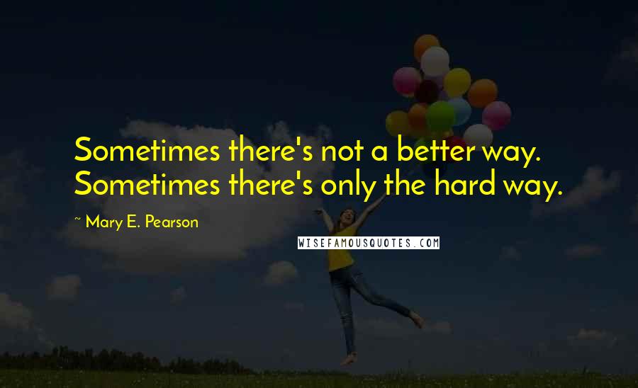 Mary E. Pearson Quotes: Sometimes there's not a better way. Sometimes there's only the hard way.