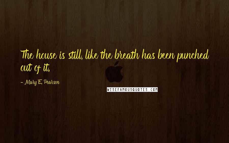 Mary E. Pearson Quotes: The house is still, like the breath has been punched out of it.