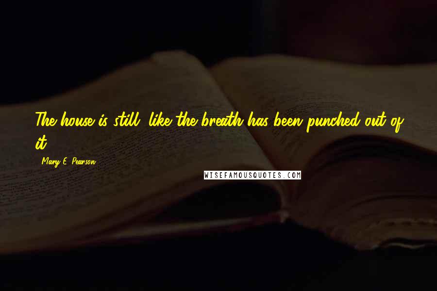 Mary E. Pearson Quotes: The house is still, like the breath has been punched out of it.