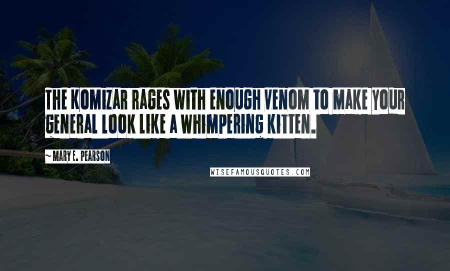 Mary E. Pearson Quotes: The Komizar rages with enough venom to make your general look like a whimpering kitten.