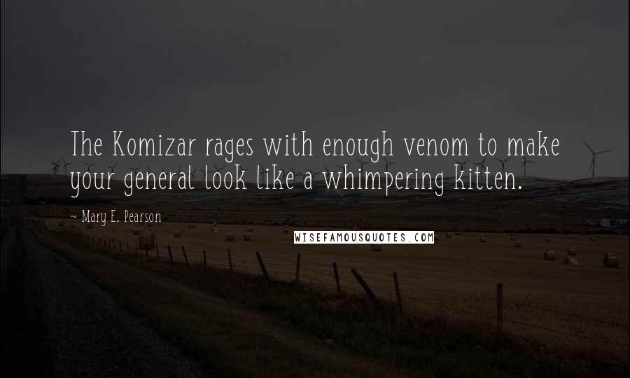 Mary E. Pearson Quotes: The Komizar rages with enough venom to make your general look like a whimpering kitten.