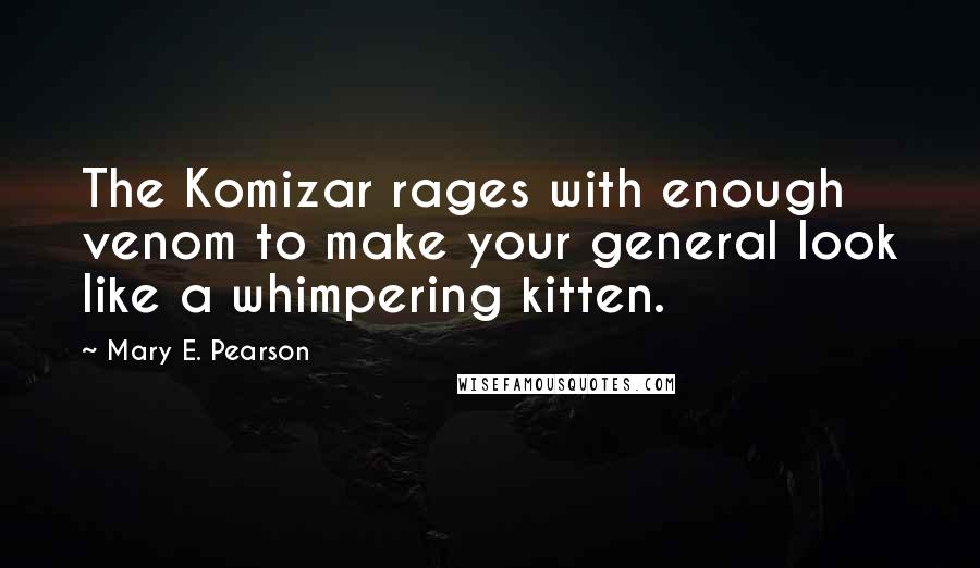 Mary E. Pearson Quotes: The Komizar rages with enough venom to make your general look like a whimpering kitten.