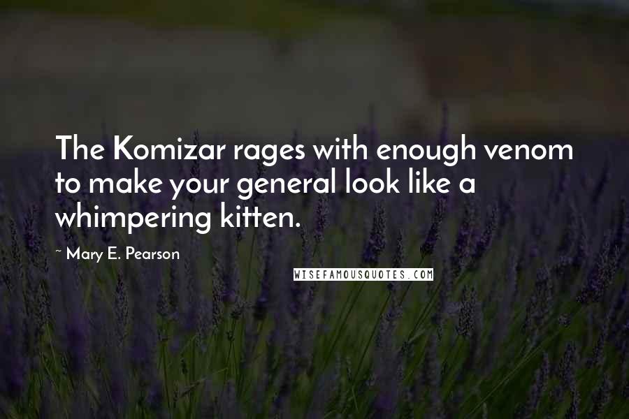 Mary E. Pearson Quotes: The Komizar rages with enough venom to make your general look like a whimpering kitten.