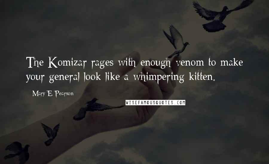 Mary E. Pearson Quotes: The Komizar rages with enough venom to make your general look like a whimpering kitten.