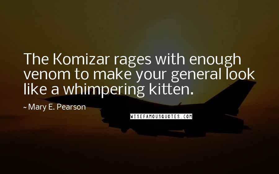 Mary E. Pearson Quotes: The Komizar rages with enough venom to make your general look like a whimpering kitten.