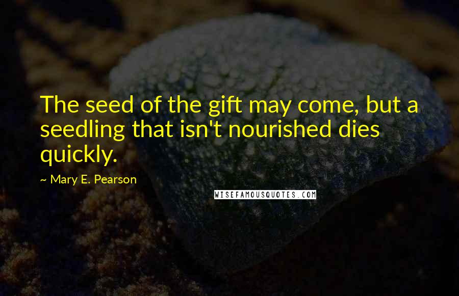 Mary E. Pearson Quotes: The seed of the gift may come, but a seedling that isn't nourished dies quickly.