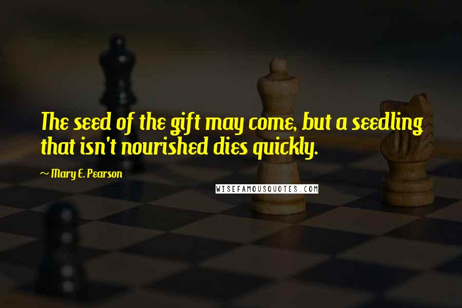 Mary E. Pearson Quotes: The seed of the gift may come, but a seedling that isn't nourished dies quickly.