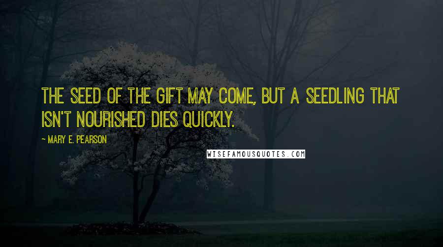 Mary E. Pearson Quotes: The seed of the gift may come, but a seedling that isn't nourished dies quickly.