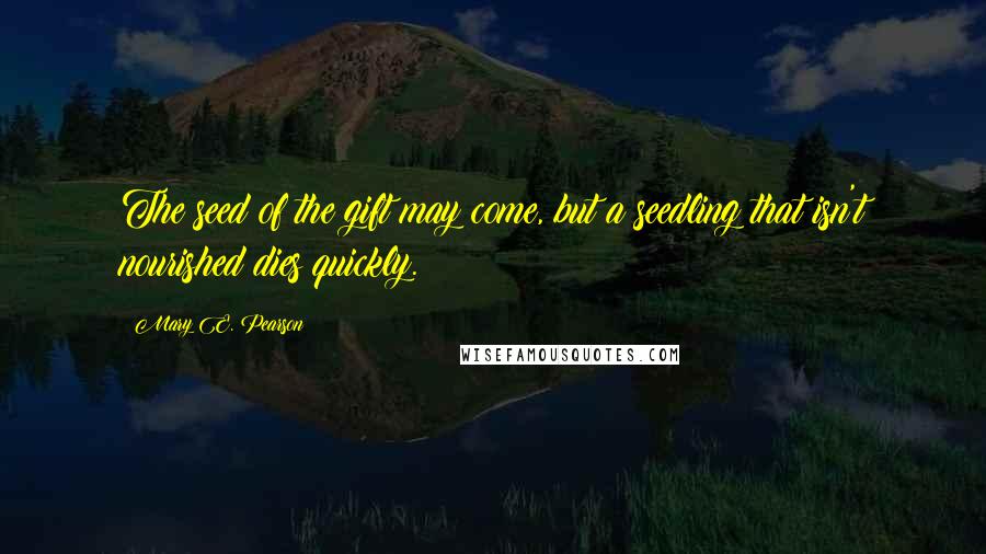 Mary E. Pearson Quotes: The seed of the gift may come, but a seedling that isn't nourished dies quickly.