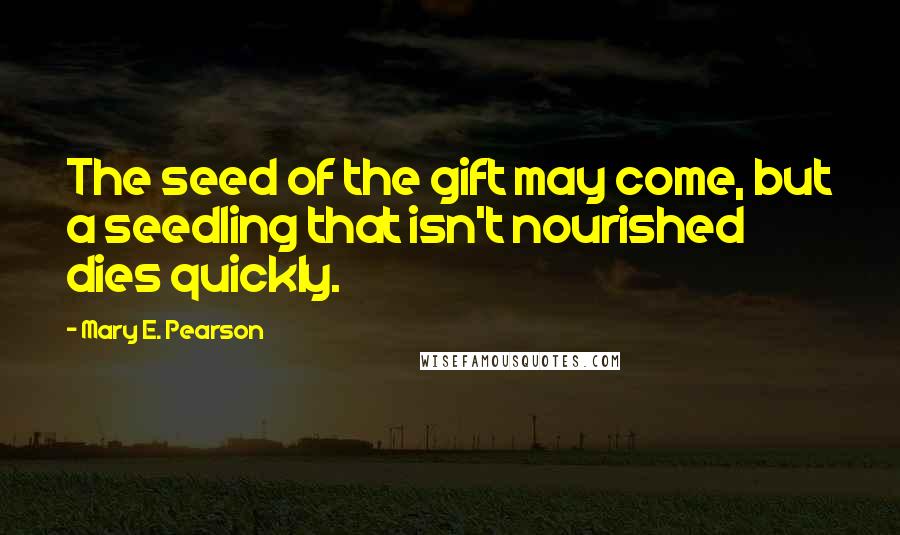 Mary E. Pearson Quotes: The seed of the gift may come, but a seedling that isn't nourished dies quickly.