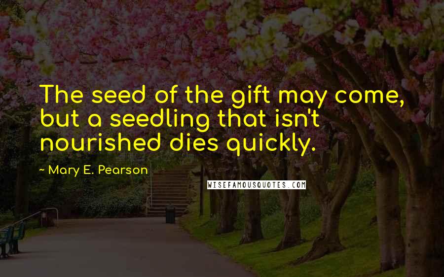 Mary E. Pearson Quotes: The seed of the gift may come, but a seedling that isn't nourished dies quickly.