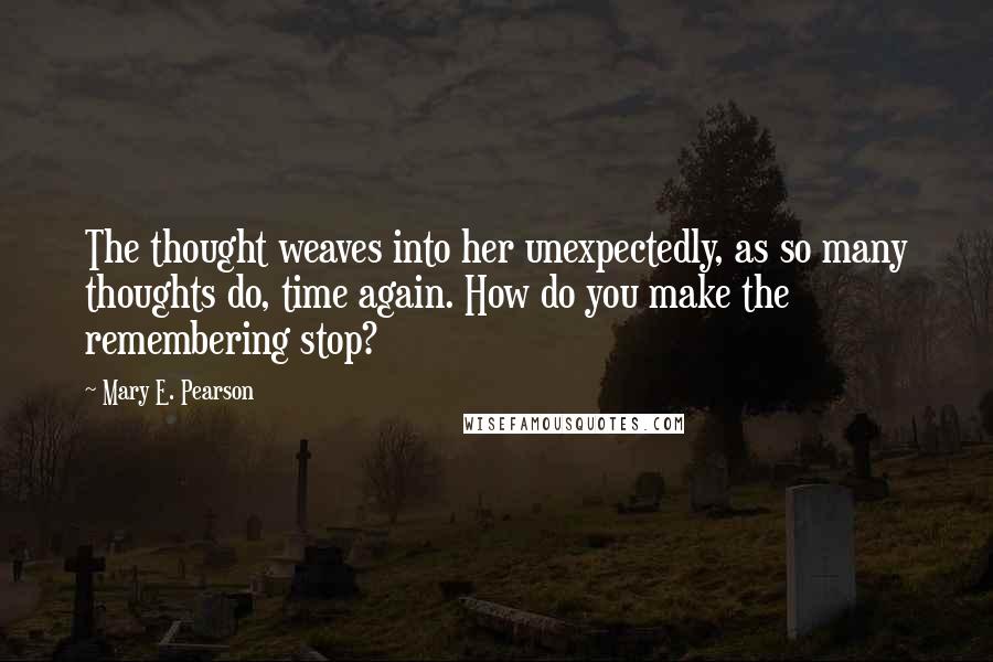 Mary E. Pearson Quotes: The thought weaves into her unexpectedly, as so many thoughts do, time again. How do you make the remembering stop?