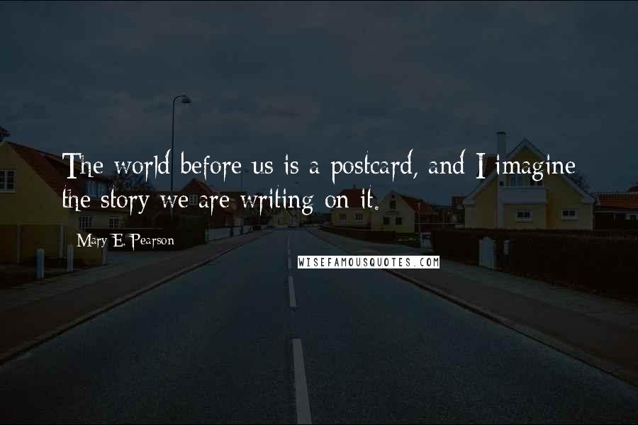 Mary E. Pearson Quotes: The world before us is a postcard, and I imagine the story we are writing on it.