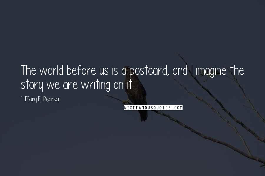 Mary E. Pearson Quotes: The world before us is a postcard, and I imagine the story we are writing on it.