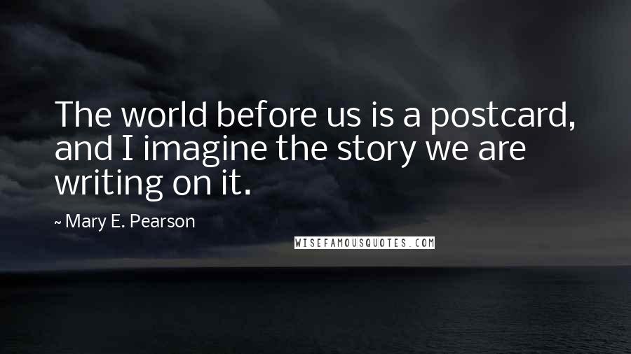 Mary E. Pearson Quotes: The world before us is a postcard, and I imagine the story we are writing on it.