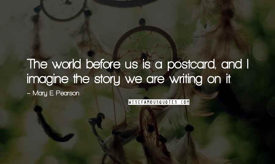 Mary E. Pearson Quotes: The world before us is a postcard, and I imagine the story we are writing on it.