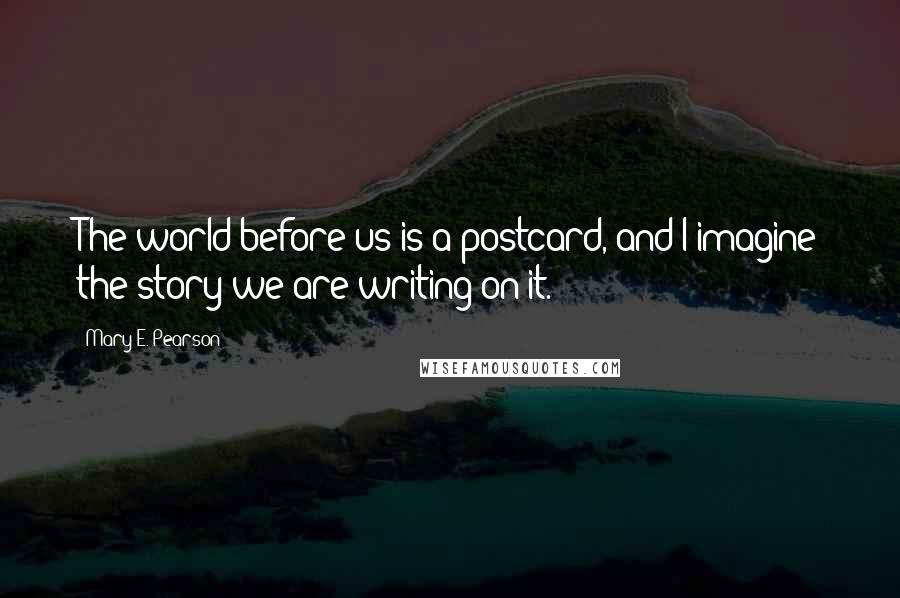 Mary E. Pearson Quotes: The world before us is a postcard, and I imagine the story we are writing on it.