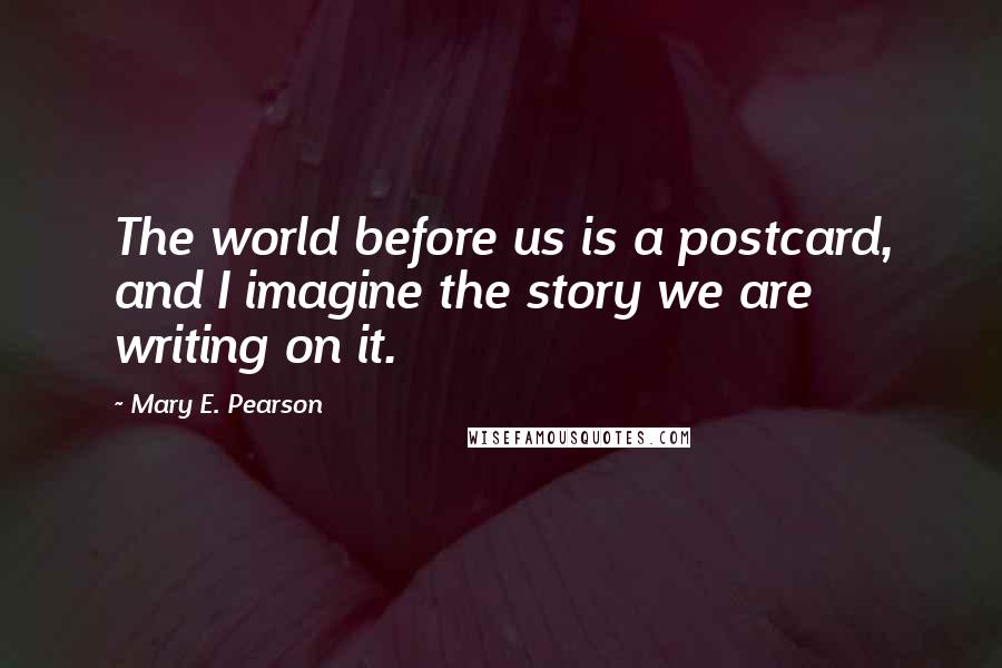 Mary E. Pearson Quotes: The world before us is a postcard, and I imagine the story we are writing on it.
