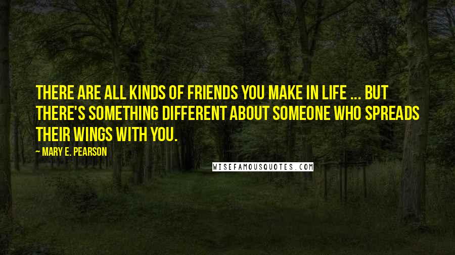 Mary E. Pearson Quotes: There are all kinds of friends you make in life ... But there's something different about someone who spreads their wings with you.