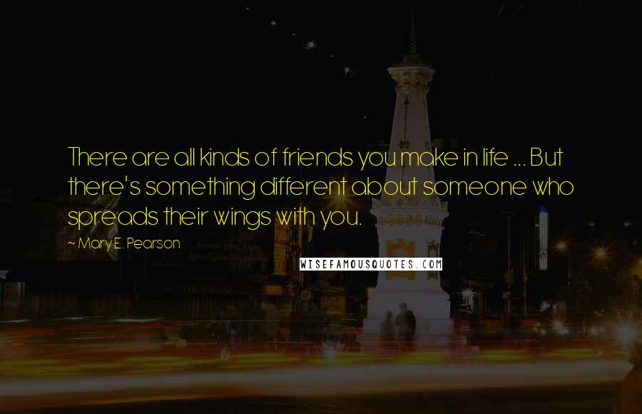 Mary E. Pearson Quotes: There are all kinds of friends you make in life ... But there's something different about someone who spreads their wings with you.