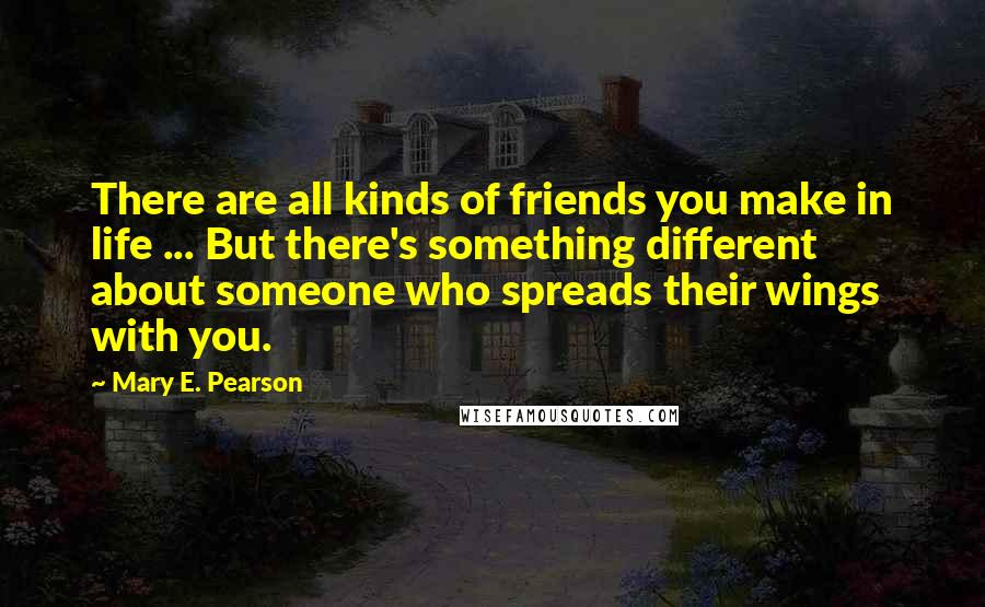 Mary E. Pearson Quotes: There are all kinds of friends you make in life ... But there's something different about someone who spreads their wings with you.